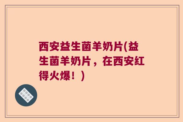 西安益生菌羊奶片(益生菌羊奶片，在西安红得火爆！)