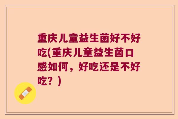 重庆儿童益生菌好不好吃(重庆儿童益生菌口感如何，好吃还是不好吃？)
