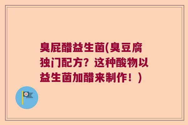 臭屁醋益生菌(臭豆腐独门配方？这种酸物以益生菌加醋来制作！)