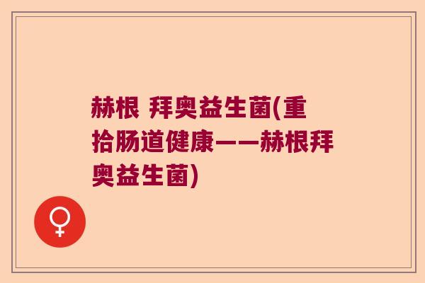 赫根 拜奥益生菌(重拾肠道健康——赫根拜奥益生菌) 赫根 拜奥益生菌(重拾肠道健康——赫根拜奥益生菌)