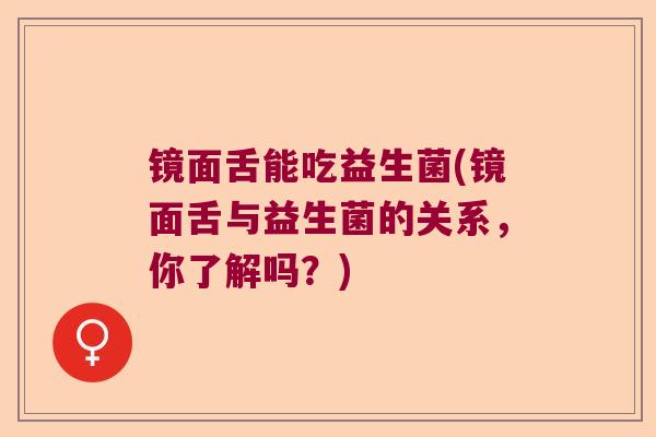 镜面舌能吃益生菌(镜面舌与益生菌的关系,你了解吗?) 镜面舌能吃益生菌(镜面舌与益生菌的关系,你了解吗?)