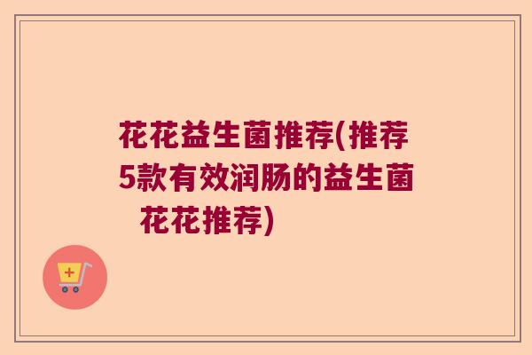 花花益生菌推荐(推荐5款有效润肠的益生菌  花花推荐)