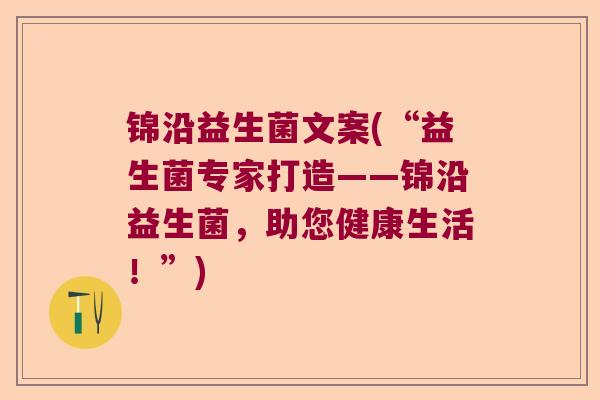 锦沿益生菌文案(“益生菌专家打造——锦沿益生菌,助您健康生活!”) 锦沿益生菌文案(“益生菌专家打造——锦沿益生菌,助您健康生活!”)
