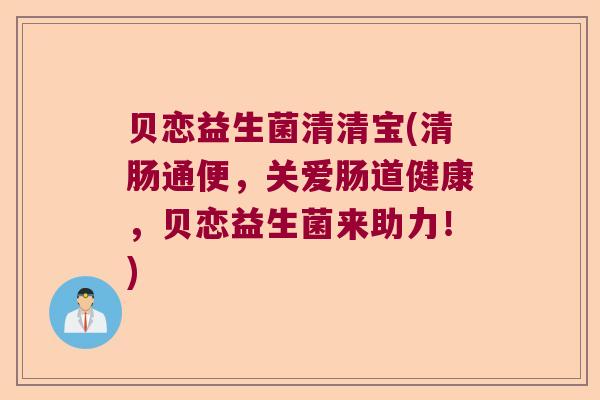 贝恋益生菌清清宝(清肠通便，关爱肠道健康，贝恋益生菌来助力！)