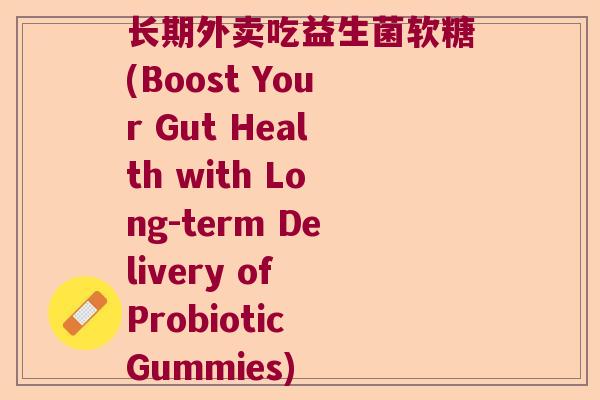 长期外卖吃益生菌软糖(Boost Your Gut Health with Long-term Delivery of Probiotic Gummies) 长期外卖吃益生菌软糖(Boost Your Gut Health with Long-term Delivery of Probiotic Gummies)