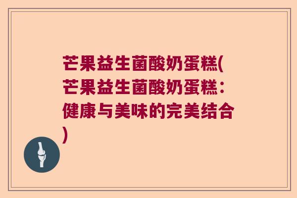 芒果益生菌酸奶蛋糕(芒果益生菌酸奶蛋糕:健康与美味的完美结合) 芒果益生菌酸奶蛋糕(芒果益生菌酸奶蛋糕:健康与美味的完美结合)