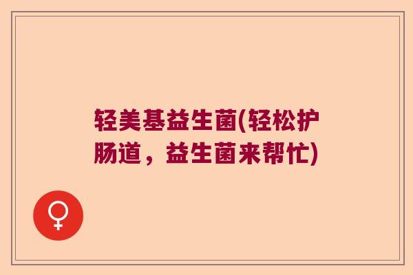 轻美基益生菌(轻松护肠道，益生菌来帮忙)