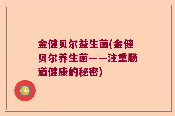 金健贝尔益生菌(金健贝尔养生菌——注重肠道健康的秘密) 金健贝尔益生菌(金健贝尔养生菌——注重肠道健康的秘密)