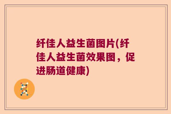 纤佳人益生菌图片(纤佳人益生菌效果图,促进肠道健康) 纤佳人益生菌图片(纤佳人益生菌效果图,促进肠道健康)