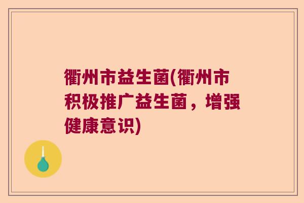 衢州市益生菌(衢州市积极推广益生菌,增强健康意识) 衢州市益生菌(衢州市积极推广益生菌,增强健康意识)