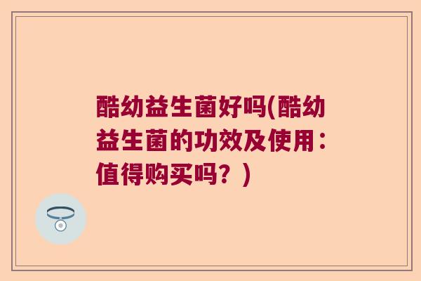 酷幼益生菌好吗(酷幼益生菌的功效及使用:值得购买吗?) 酷幼益生菌好吗(酷幼益生菌的功效及使用:值得购买吗?)