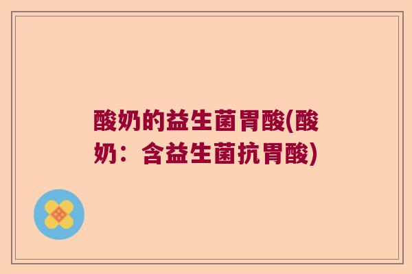 酸奶的益生菌胃酸(酸奶:含益生菌抗胃酸) 酸奶的益生菌胃酸(酸奶:含益生菌抗胃酸)