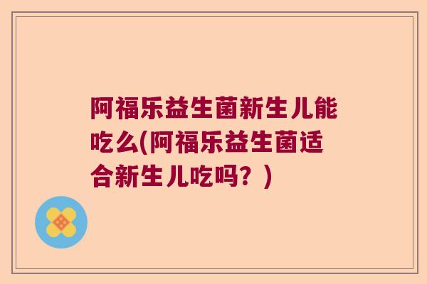 阿福乐益生菌新生儿能吃么(阿福乐益生菌适合新生儿吃吗？)