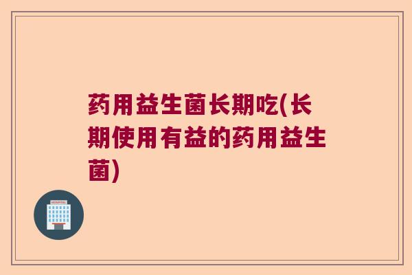 药用益生菌长期吃(长期使用有益的药用益生菌) 药用益生菌长期吃(长期使用有益的药用益生菌)