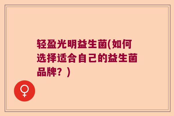 轻盈光明益生菌(如何选择适合自己的益生菌品牌?) 轻盈光明益生菌(如何选择适合自己的益生菌品牌?)