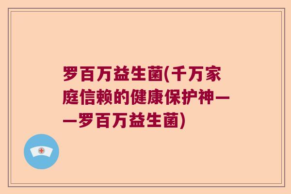 罗百万益生菌(千万家庭信赖的健康保护神——罗百万益生菌)
