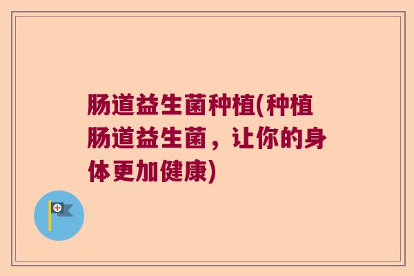肠道益生菌种植(种植肠道益生菌,让你的身体更加健康) 肠道益生菌种植(种植肠道益生菌,让你的身体更加健康)