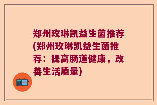 郑州玫琳凯益生菌推荐(郑州玫琳凯益生菌推荐:提高肠道健康,改善生活质量) 郑州玫琳凯益生菌推荐(郑州玫琳凯益生菌推荐:提高肠道健康,改善生活质量)
