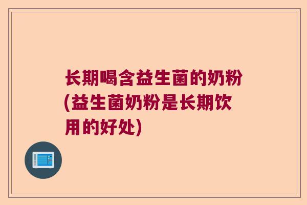 长期喝含益生菌的奶粉(益生菌奶粉是长期饮用的好处) 长期喝含益生菌的奶粉(益生菌奶粉是长期饮用的好处)