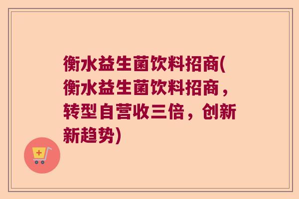 衡水益生菌饮料招商(衡水益生菌饮料招商,转型自营收三倍,创新新趋势) 衡水益生菌饮料招商(衡水益生菌饮料招商,转型自营收三倍,创新新趋势)