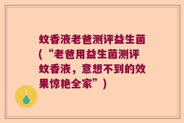 蚊香液老爸测评益生菌(“老爸用益生菌测评蚊香液,意想不到的效果惊艳全家”) 蚊香液老爸测评益生菌(“老爸用益生菌测评蚊香液,意想不到的效果惊艳全家”)