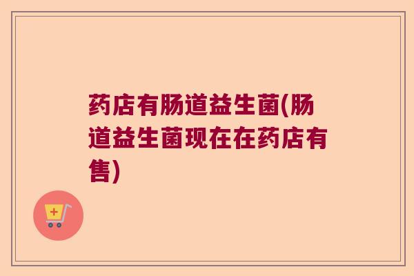 药店有肠道益生菌(肠道益生菌现在在药店有售) 药店有肠道益生菌(肠道益生菌现在在药店有售)