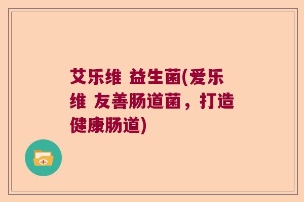 艾乐维 益生菌(爱乐维 友善肠道菌,打造健康肠道) 艾乐维 益生菌(爱乐维 友善肠道菌,打造健康肠道)