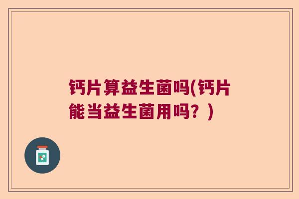 钙片算益生菌吗(钙片能当益生菌用吗?) 钙片算益生菌吗(钙片能当益生菌用吗?)