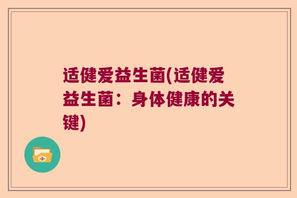 适健爱益生菌(适健爱益生菌:身体健康的关键) 适健爱益生菌(适健爱益生菌:身体健康的关键)