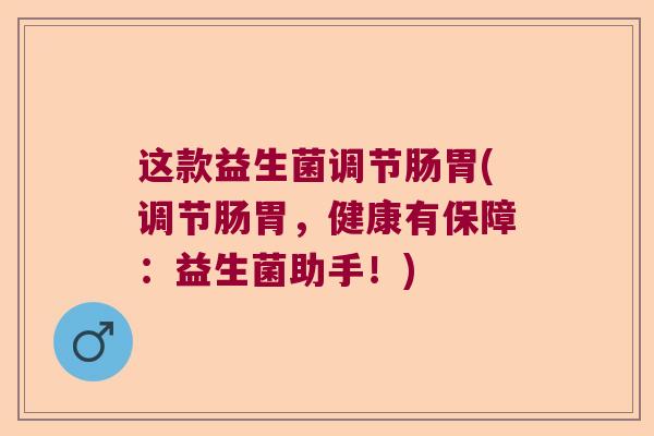 这款益生菌调节肠胃(调节肠胃,健康有保障:益生菌助手!) 这款益生菌调节肠胃(调节肠胃,健康有保障:益生菌助手!)