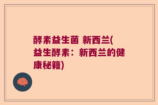 酵素益生菌 新西兰(益生酵素:新西兰的健康秘籍) 酵素益生菌 新西兰(益生酵素:新西兰的健康秘籍)