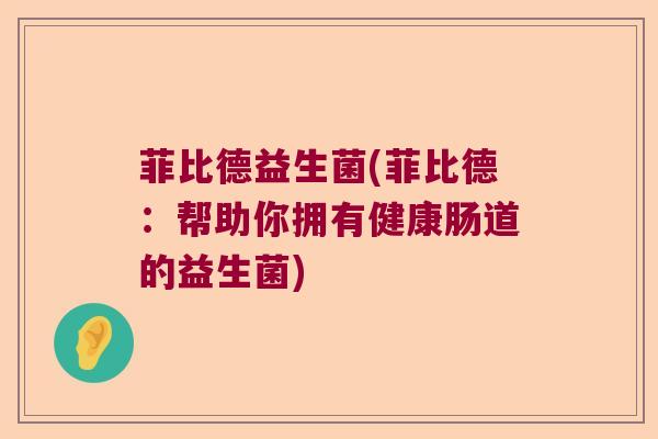 菲比德益生菌(菲比德:帮助你拥有健康肠道的益生菌) 菲比德益生菌(菲比德:帮助你拥有健康肠道的益生菌)