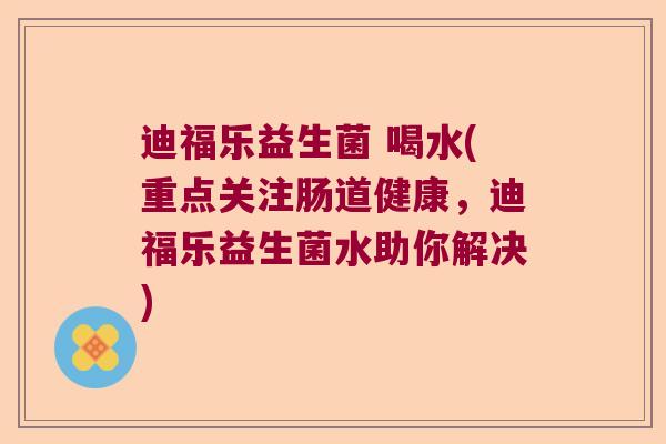 迪福乐益生菌 喝水(重点关注肠道健康,迪福乐益生菌水助你解决) 迪福乐益生菌 喝水(重点关注肠道健康,迪福乐益生菌水助你解决)
