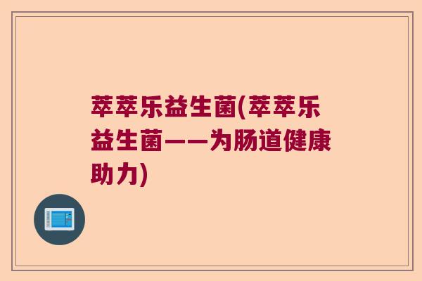 萃萃乐益生菌(萃萃乐益生菌——为肠道健康助力) 萃萃乐益生菌(萃萃乐益生菌——为肠道健康助力)
