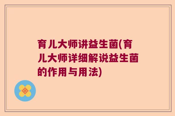 育儿大师讲益生菌(育儿大师详细解说益生菌的作用与用法) 育儿大师讲益生菌(育儿大师详细解说益生菌的作用与用法)