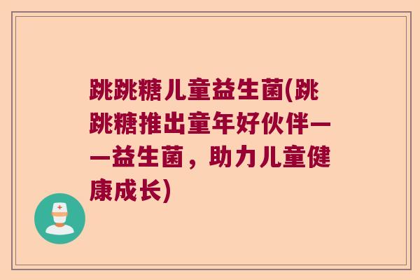 跳跳糖儿童益生菌(跳跳糖推出童年好伙伴——益生菌,助力儿童健康成长) 跳跳糖儿童益生菌(跳跳糖推出童年好伙伴——益生菌,助力儿童健康成长)