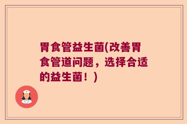 胃食管益生菌(改善胃食管道问题,选择合适的益生菌!) 胃食管益生菌(改善胃食管道问题,选择合适的益生菌!)