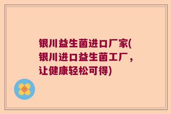 银川益生菌进口厂家(银川进口益生菌工厂，让健康轻松可得)