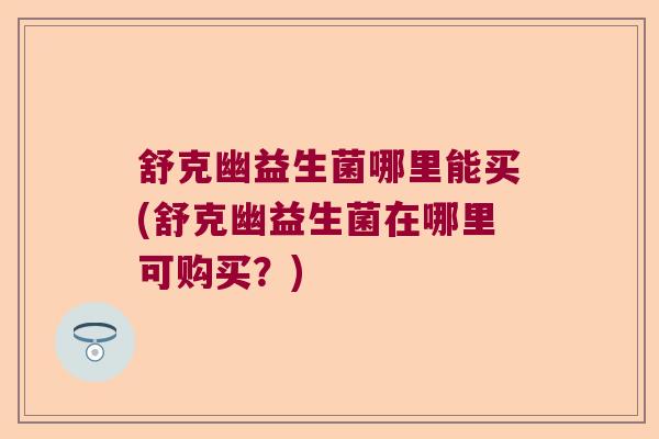 舒克幽益生菌哪里能买(舒克幽益生菌在哪里可购买？)