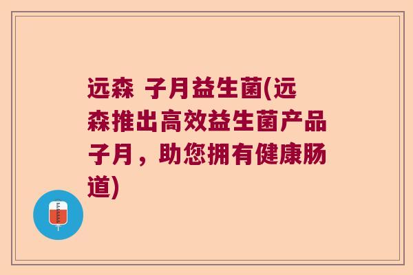 远森 子月益生菌(远森推出高效益生菌产品子月，助您拥有健康肠道)