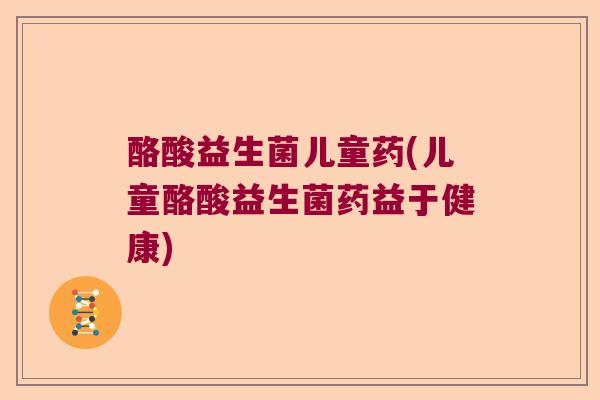 酪酸益生菌儿童药(儿童酪酸益生菌药益于健康) 酪酸益生菌儿童药(儿童酪酸益生菌药益于健康)