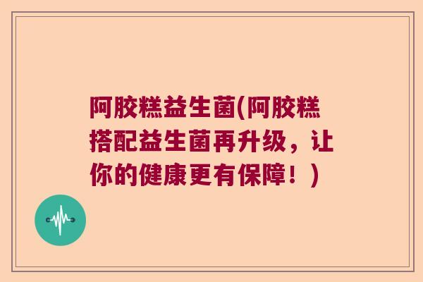 阿胶糕益生菌(阿胶糕搭配益生菌再升级,让你的健康更有保障!) 阿胶糕益生菌(阿胶糕搭配益生菌再升级,让你的健康更有保障!)