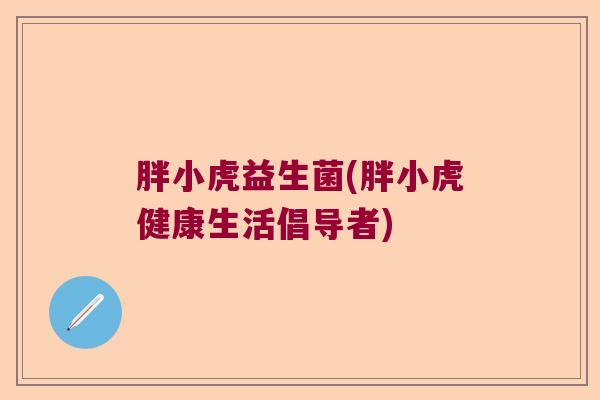 胖小虎益生菌(胖小虎健康生活倡导者) 胖小虎益生菌(胖小虎健康生活倡导者)