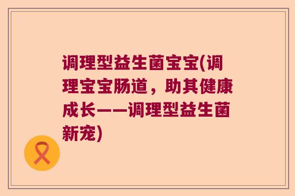 调理型益生菌宝宝(调理宝宝肠道,助其健康成长——调理型益生菌新宠) 调理型益生菌宝宝(调理宝宝肠道,助其健康成长——调理型益生菌新宠)