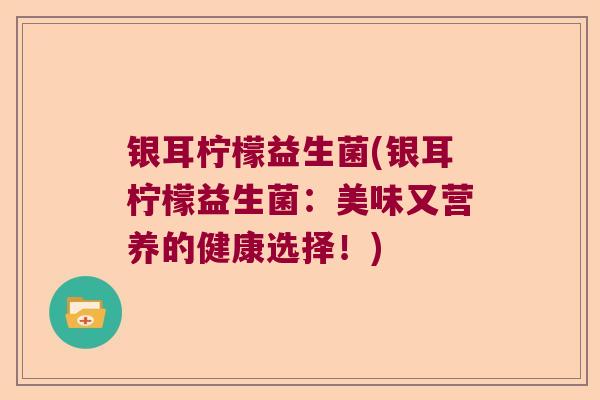 银耳柠檬益生菌(银耳柠檬益生菌：美味又营养的健康选择！)