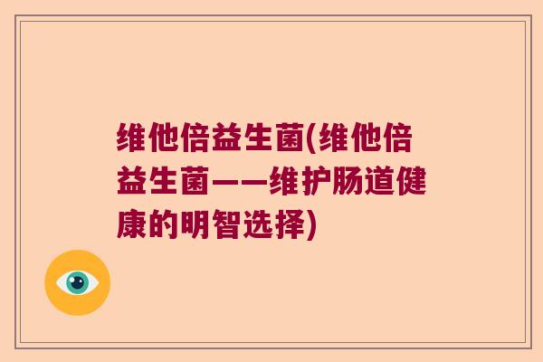 维他倍益生菌(维他倍益生菌——维护肠道健康的明智选择) 维他倍益生菌(维他倍益生菌——维护肠道健康的明智选择)