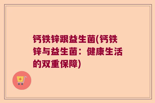 钙铁锌跟益生菌(钙铁锌与益生菌:健康生活的双重保障) 钙铁锌跟益生菌(钙铁锌与益生菌:健康生活的双重保障)