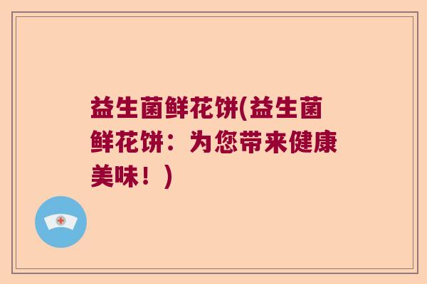 益生菌鲜花饼(益生菌鲜花饼：为您带来健康美味！)