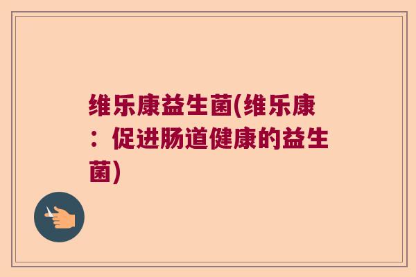 维乐康益生菌(维乐康:促进肠道健康的益生菌) 维乐康益生菌(维乐康:促进肠道健康的益生菌)