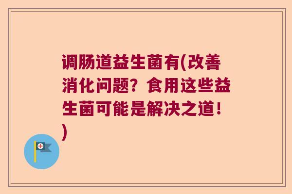 调肠道益生菌有(改善消化问题?食用这些益生菌可能是解决之道!) 调肠道益生菌有(改善消化问题?食用这些益生菌可能是解决之道!)